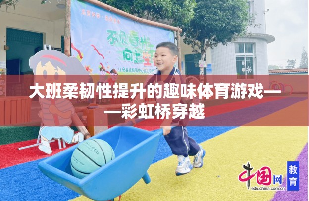彩虹橋穿越，大班兒童柔韌性提升的趣味體育游戲