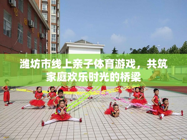 濰坊市線上親子體育游戲，共筑溫馨家庭歡樂時(shí)光的橋梁