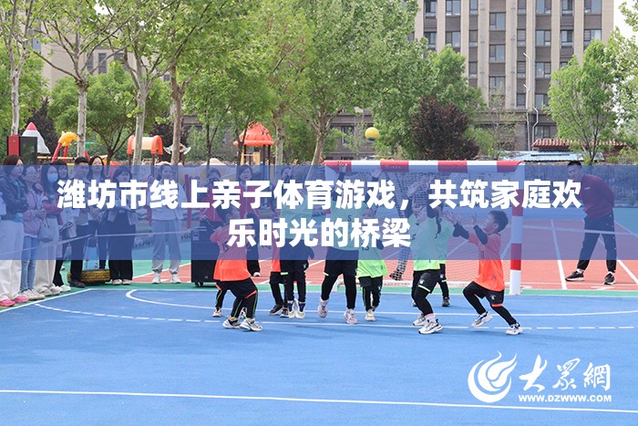 濰坊市線上親子體育游戲，共筑溫馨家庭歡樂時(shí)光的橋梁