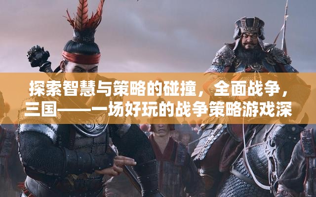 智慧與策略的碰撞，全面戰(zhàn)爭三國——深度解析這款好玩的戰(zhàn)爭策略游戲