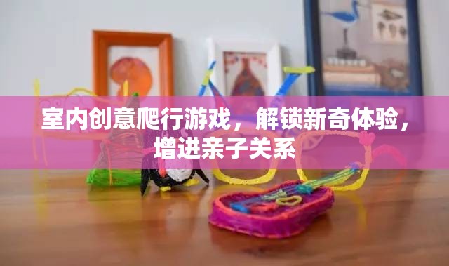 解鎖新奇體驗，室內(nèi)創(chuàng)意爬行游戲，增進(jìn)親子關(guān)系