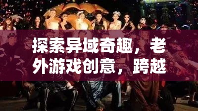 異域奇趣，老外游戲創(chuàng)意的跨文化盛宴
