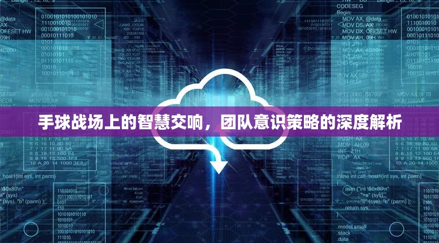 手球戰(zhàn)場(chǎng)上的智慧交響，團(tuán)隊(duì)意識(shí)與策略的深度解析