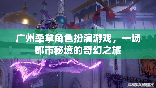 廣州桑拿角色扮演游戲，都市秘境的奇幻之旅