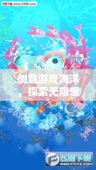 創(chuàng)意游戲海洋，探索無限想象的奇妙之旅