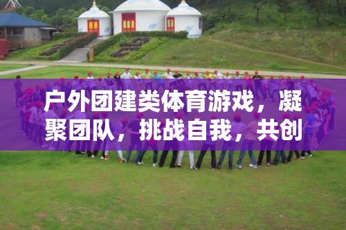 戶外團(tuán)建，凝聚團(tuán)隊(duì)，挑戰(zhàn)自我，共創(chuàng)輝煌的體育游戲之旅