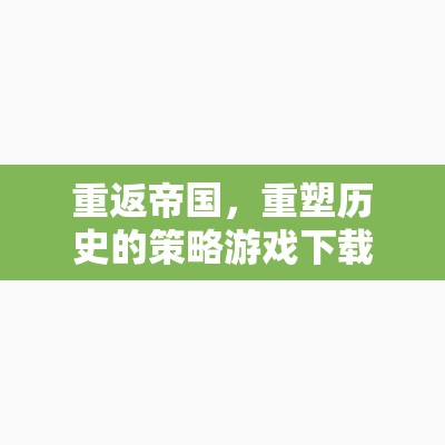 重返帝國，重塑歷史的策略游戲下載全攻略