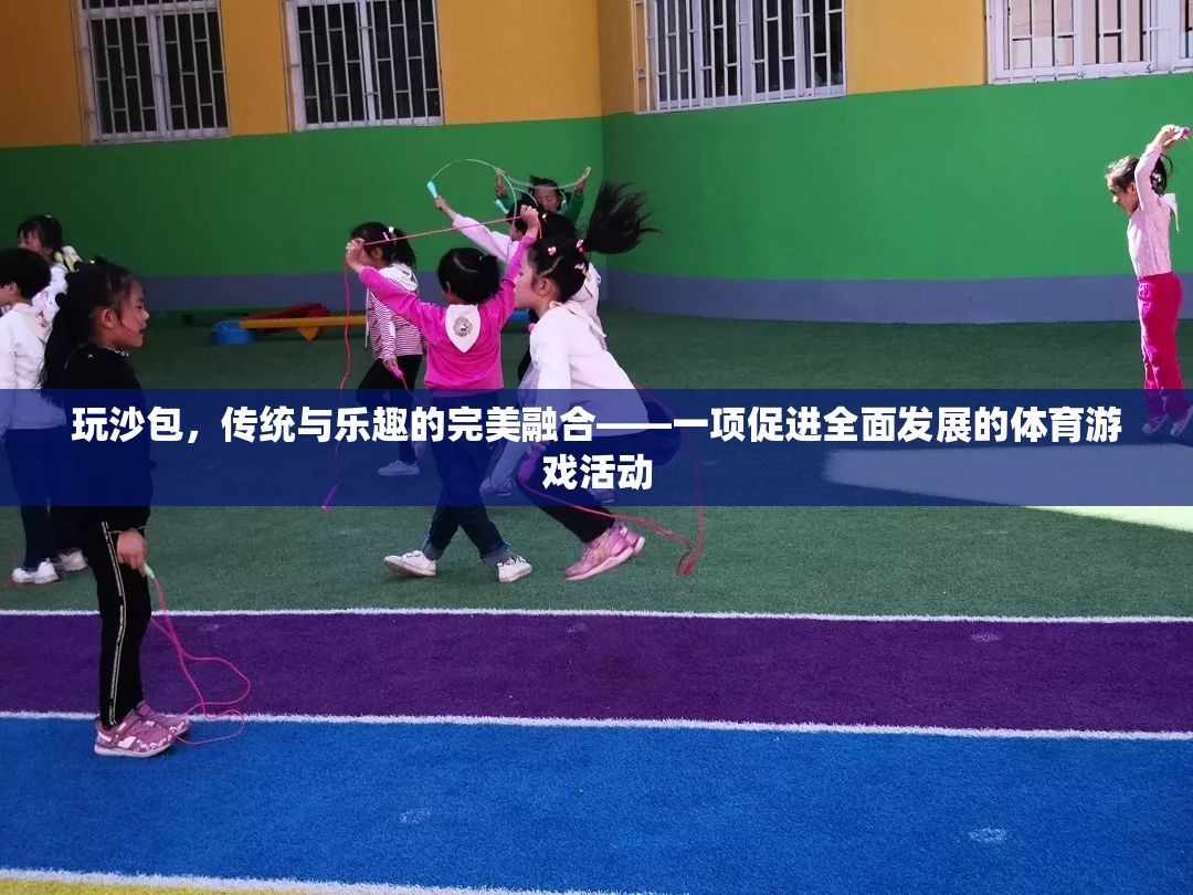 傳統(tǒng)與樂趣的完美融合，玩沙包——一項促進全面發(fā)展的體育游戲活動