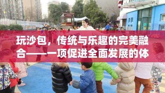傳統(tǒng)與樂趣的完美融合，玩沙包——一項促進全面發(fā)展的體育游戲活動