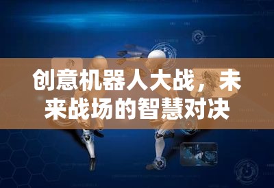 未來戰(zhàn)場上的智慧對(duì)決，創(chuàng)意機(jī)器人大戰(zhàn)