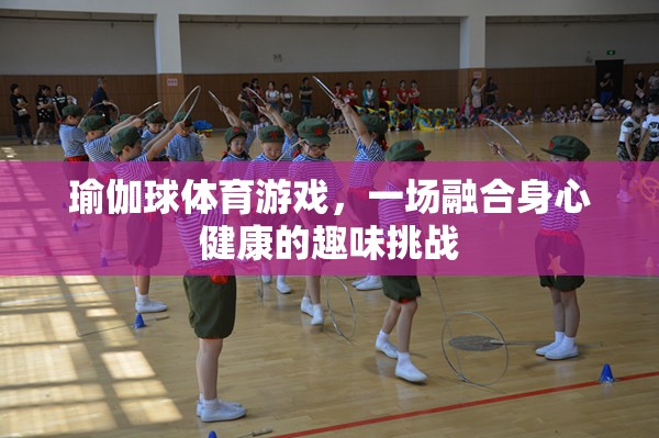 瑜伽球體育游戲，一場融合身心健康的趣味挑戰(zhàn)