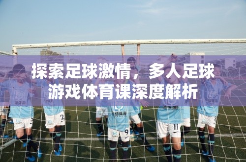 探索足球激情，多人足球游戲在體育課中的深度解析