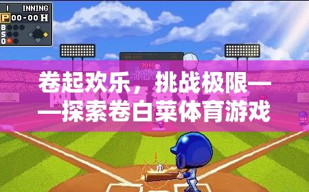 卷起歡樂，挑戰(zhàn)極限——探索卷白菜體育游戲的獨(dú)特魅力與目標(biāo)追求