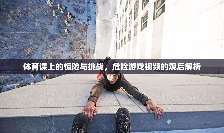 體育課上的驚險挑戰(zhàn)，危險游戲視頻的深度解析與反思