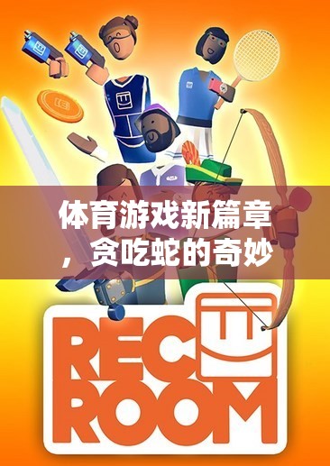 貪吃蛇的奇妙之旅，解鎖體育游戲新篇章的教案與創(chuàng)意文案指南