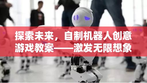 探索未來，自制機(jī)器人創(chuàng)意游戲教案——開啟無限想象的科技冒險(xiǎn)之旅