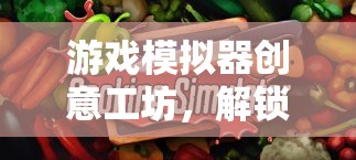 解鎖創(chuàng)意無(wú)限，游戲模擬器創(chuàng)意工坊的數(shù)字樂(lè)園