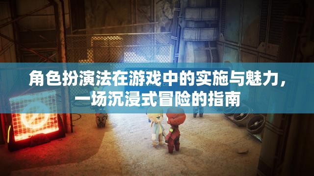 角色扮演法在游戲中的實(shí)施與魅力，打造沉浸式冒險(xiǎn)的指南