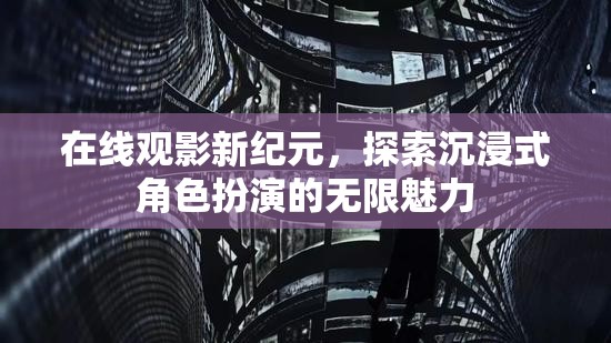解鎖在線觀影新紀(jì)元，沉浸式角色扮演的無(wú)限魅力探索