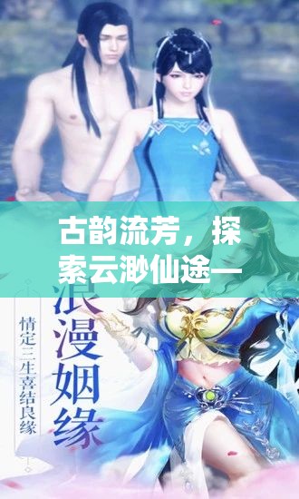 古韻流芳，探索云渺仙途——深度解析這款沉浸式古風(fēng)角色扮演端游
