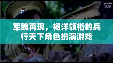 楊洋領銜，重燃軍魂，兵行天下角色扮演游戲