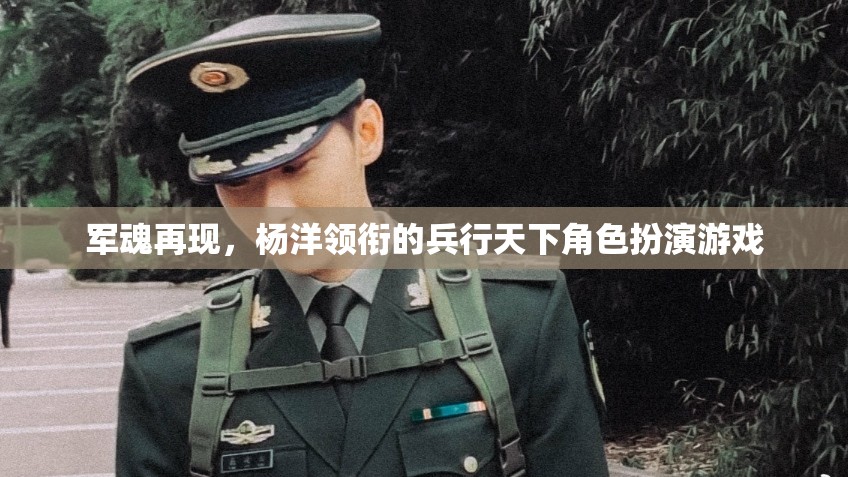 楊洋領銜，重燃軍魂，兵行天下角色扮演游戲