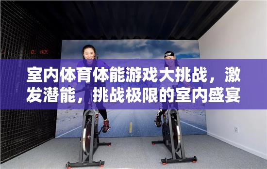 室內體育體能游戲大挑戰(zhàn)，激發(fā)潛能，挑戰(zhàn)極限的室內盛宴