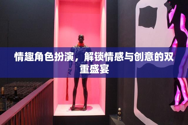解鎖情感與創(chuàng)意的雙重盛宴，探索情趣角色扮演的魅力