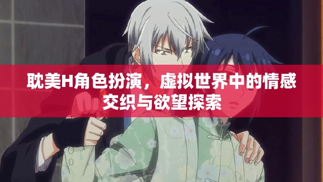 虛擬世界的情感交織與欲望探索，耽美H角色扮演的深度剖析