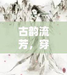 穿越千年的古文角色扮演，古韻流芳的沉浸式游戲體驗(yàn)