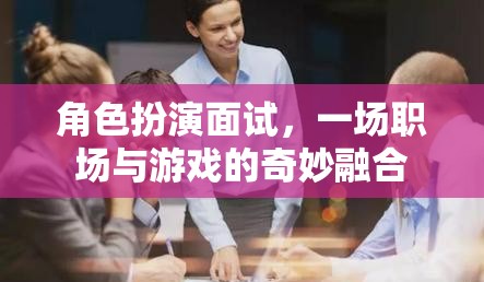 角色扮演面試，職場與游戲的奇妙融合
