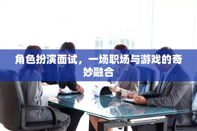角色扮演面試，職場與游戲的奇妙融合