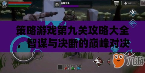 智謀與決斷的巔峰對決，策略游戲第九關(guān)全面攻略