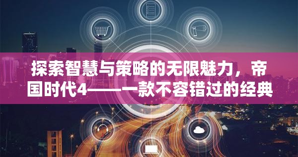 探索智慧與策略的無限魅力，帝國時代4——一款不容錯過的經(jīng)典單機策略游戲