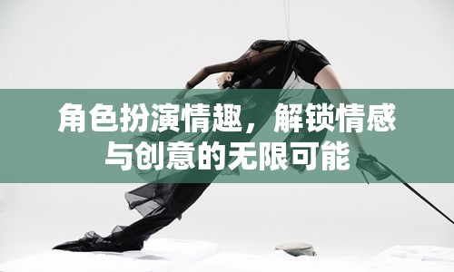 角色扮演情趣，解鎖情感與創(chuàng)意的無限可能