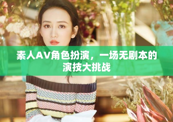 無(wú)劇本演技挑戰(zhàn)，素人AV角色扮演的創(chuàng)意盛宴