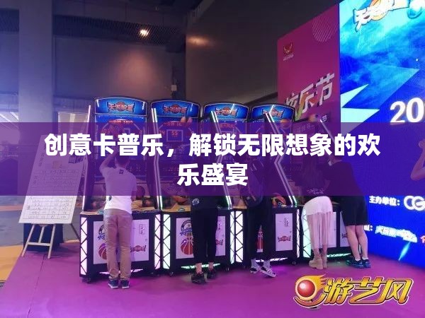 創(chuàng)意卡普樂，解鎖無限想象的歡樂盛宴