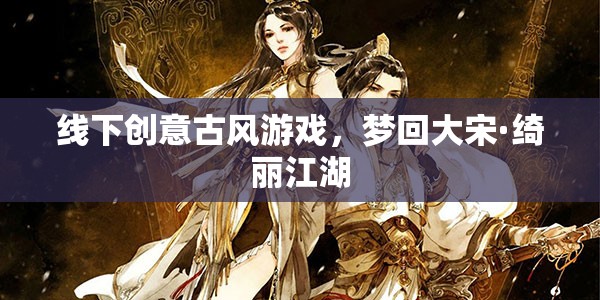 夢(mèng)回大宋·綺麗江湖，線下古風(fēng)創(chuàng)意游戲體驗(yàn)
