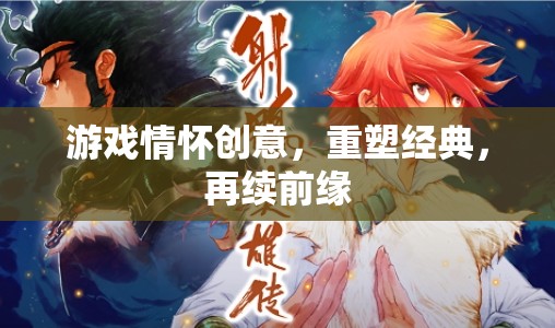 重塑經(jīng)典，再續(xù)前緣，游戲情懷的創(chuàng)意之旅