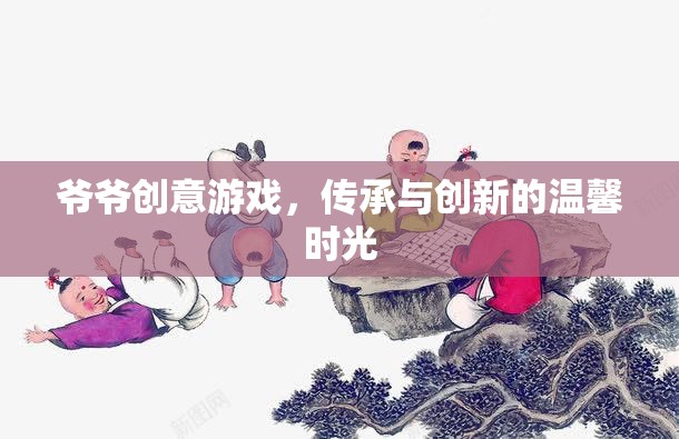 爺爺?shù)膭?chuàng)意游戲，傳承與創(chuàng)新的溫馨時光