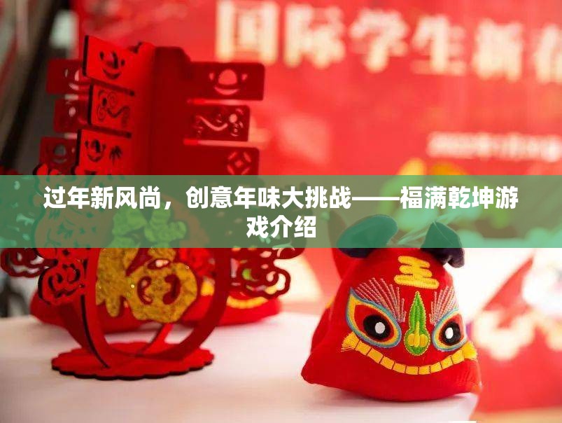 福滿乾坤，創(chuàng)意年味大挑戰(zhàn)——解鎖過(guò)年新風(fēng)尚