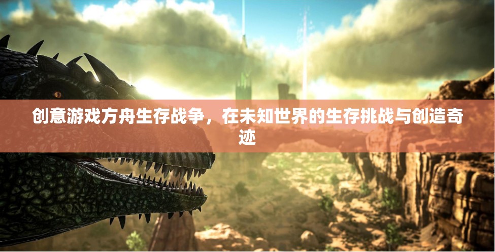 方舟生存戰(zhàn)爭，在未知世界中挑戰(zhàn)生存與創(chuàng)造奇跡的創(chuàng)意游戲之旅