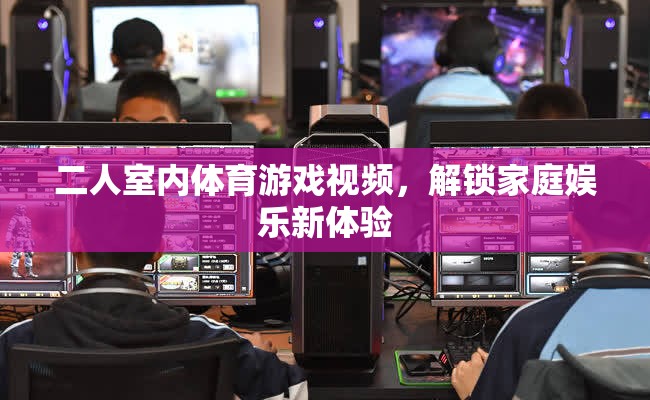 解鎖家庭娛樂新體驗(yàn)，二人室內(nèi)體育游戲視頻