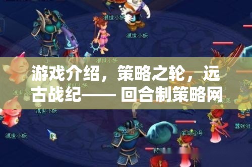 策略之輪，遠古戰(zhàn)紀——回合制策略網(wǎng)頁游戲的巔峰之作