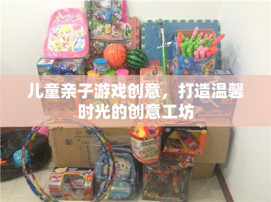 創(chuàng)意工坊，打造溫馨時(shí)光的兒童親子游戲