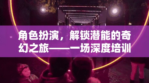 解鎖潛能，角色扮演的奇幻深度培訓(xùn)之旅