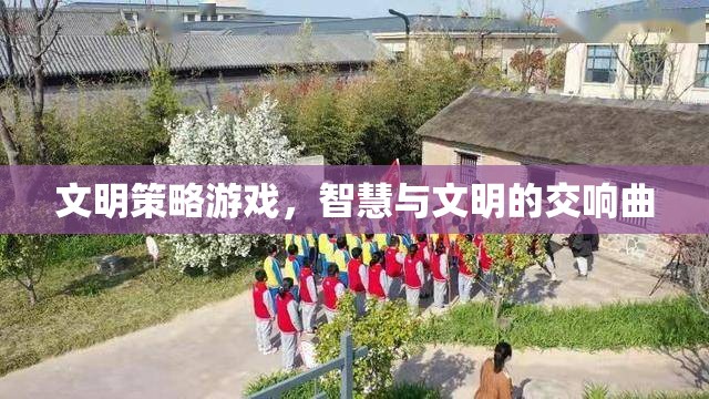 智慧與文明的交響，探索文明策略游戲的魅力