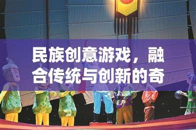 傳統(tǒng)與創(chuàng)新的奇妙碰撞，民族創(chuàng)意游戲的融合之旅