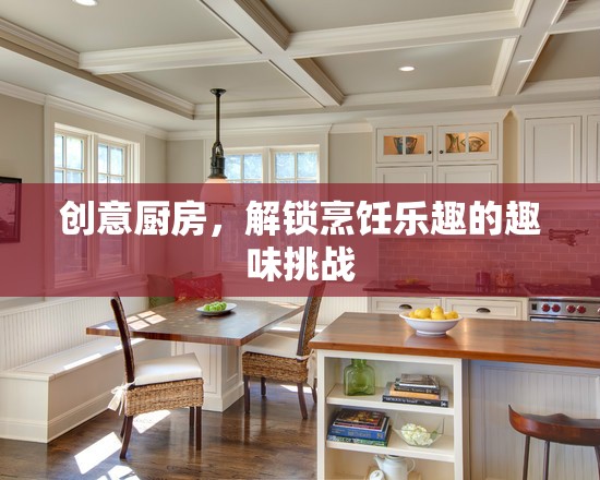 創(chuàng)意廚房，解鎖烹飪樂趣的趣味挑戰(zhàn)