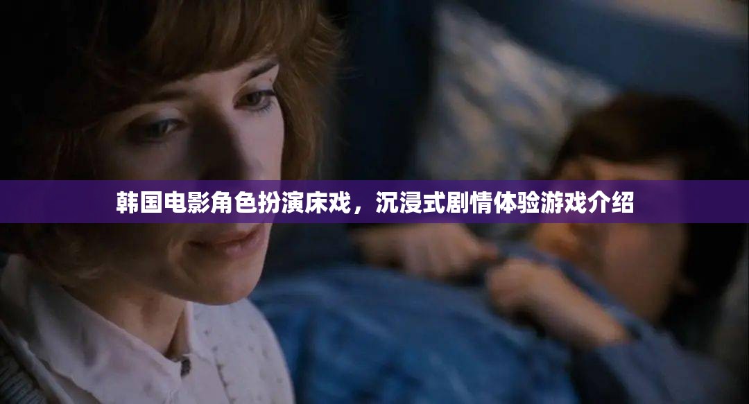 沉浸式劇情體驗(yàn)，韓國(guó)電影角色扮演床戲的獨(dú)特魅力